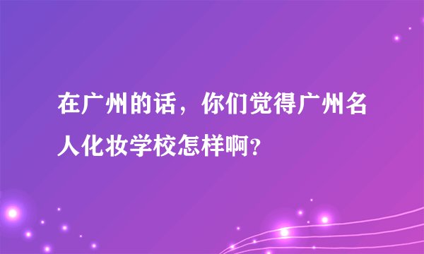 在广州的话，你们觉得广州名人化妆学校怎样啊？