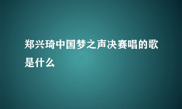 郑兴琦中国梦之声决赛唱的歌是什么