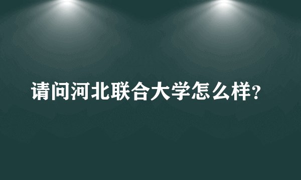 请问河北联合大学怎么样？