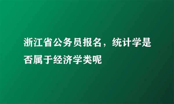 浙江省公务员报名，统计学是否属于经济学类呢