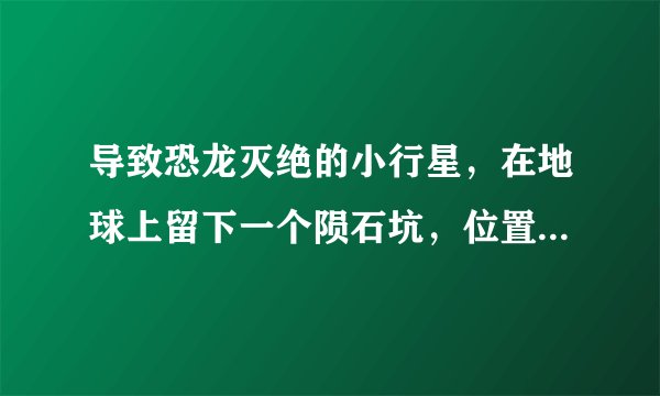 导致恐龙灭绝的小行星，在地球上留下一个陨石坑，位置在哪里？
