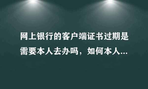 网上银行的客户端证书过期是需要本人去办吗，如何本人不在本地了，又该怎么办？