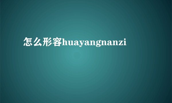 怎么形容huayangnanzi