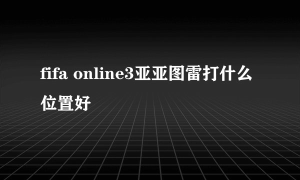 fifa online3亚亚图雷打什么位置好