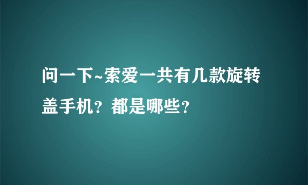 问一下~索爱一共有几款旋转盖手机？都是哪些？