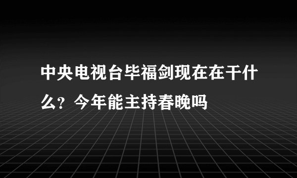 中央电视台毕福剑现在在干什么？今年能主持春晚吗