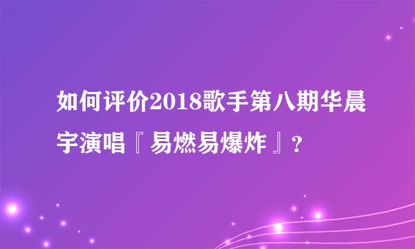 如何评价2018歌手第八期华晨宇演唱『易燃易爆炸』？