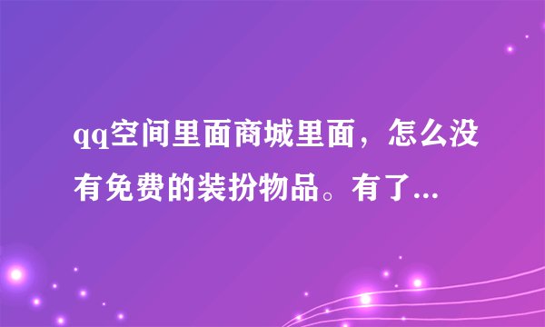 qq空间里面商城里面，怎么没有免费的装扮物品。有了，请给我说一下