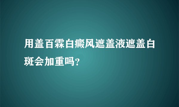 用盖百霖白癜风遮盖液遮盖白斑会加重吗？