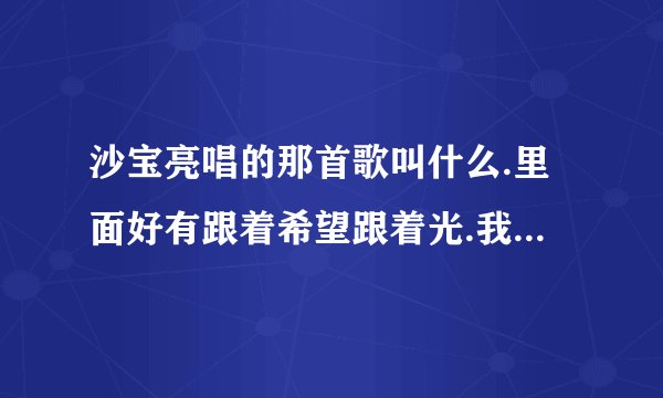 沙宝亮唱的那首歌叫什么.里面好有跟着希望跟着光.我是不落的太阳？