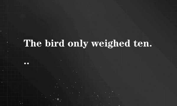 The bird only weighed ten grams.为什么要用weighed?而不是别的 - -  还有Nine divided by three is three 为什么divide用divided  而不是weighs