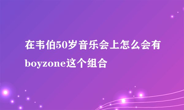 在韦伯50岁音乐会上怎么会有boyzone这个组合
