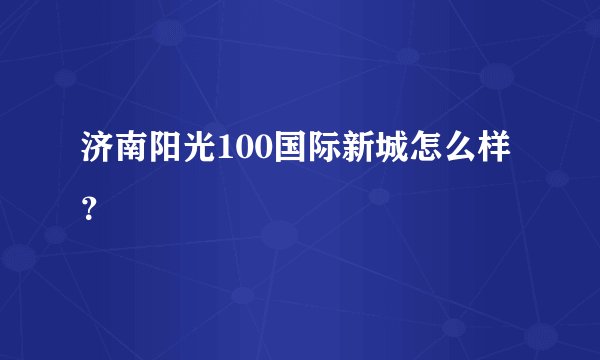 济南阳光100国际新城怎么样？