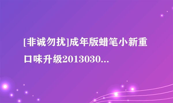 [非诚勿扰]成年版蜡笔小新重口味升级20130309_hd种子下载地址有么？感激不尽