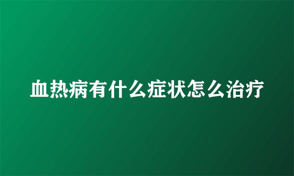 血热病有什么症状怎么治疗