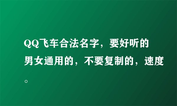 QQ飞车合法名字，要好听的男女通用的，不要复制的，速度。
