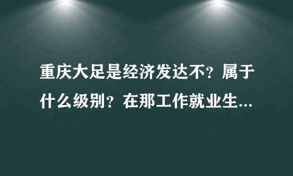 重庆大足是经济发达不？属于什么级别？在那工作就业生活好嘛？