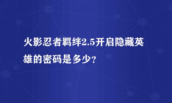火影忍者羁绊2.5开启隐藏英雄的密码是多少？