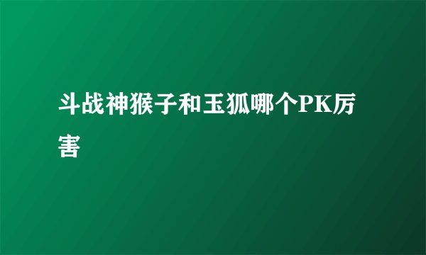斗战神猴子和玉狐哪个PK厉害