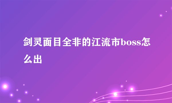 剑灵面目全非的江流市boss怎么出