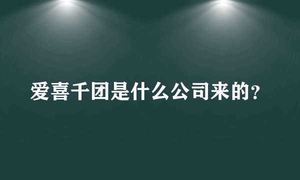 爱喜千团是什么公司来的？