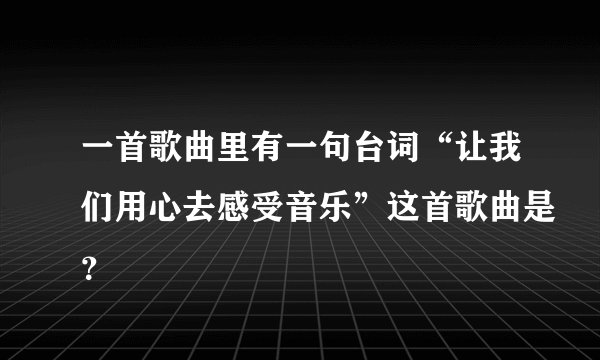 一首歌曲里有一句台词“让我们用心去感受音乐”这首歌曲是？
