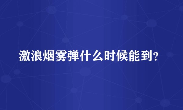 激浪烟雾弹什么时候能到？