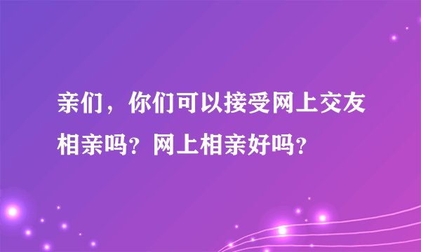 亲们，你们可以接受网上交友相亲吗？网上相亲好吗？