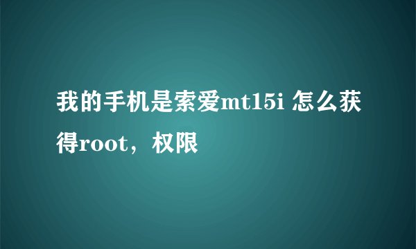 我的手机是索爱mt15i 怎么获得root，权限