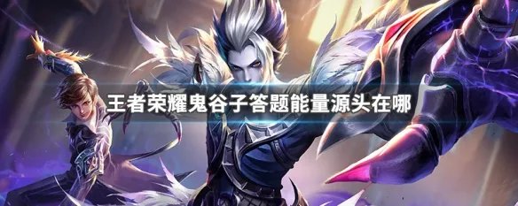 王者荣耀鬼谷子答题能量源头在哪
