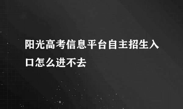 阳光高考信息平台自主招生入口怎么进不去