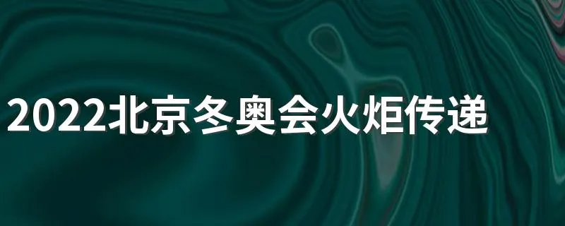 2022北京冬奥会火炬传递路线及时间一览