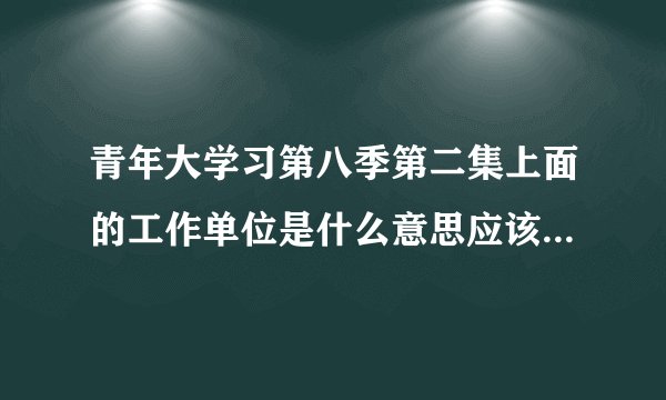 青年大学习第八季第二集上面的工作单位是什么意思应该填什么呢？