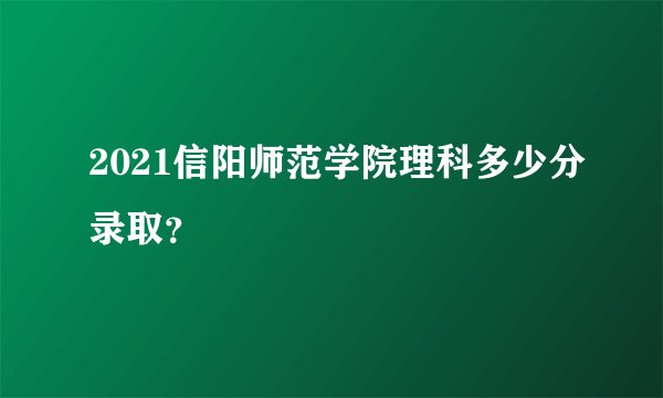 2021信阳师范学院理科多少分录取？