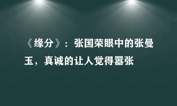 《缘分》：张国荣眼中的张曼玉，真诚的让人觉得嚣张