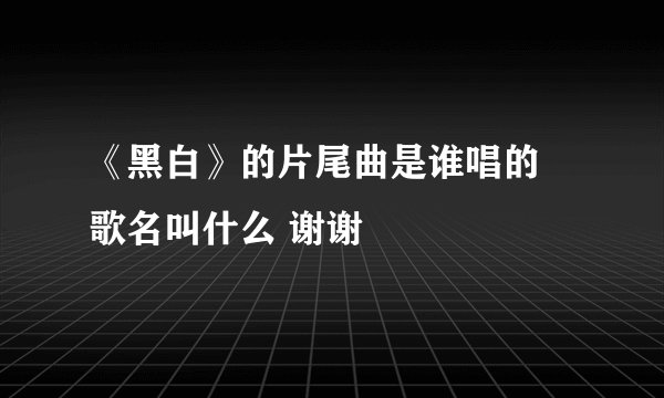 《黑白》的片尾曲是谁唱的 歌名叫什么 谢谢
