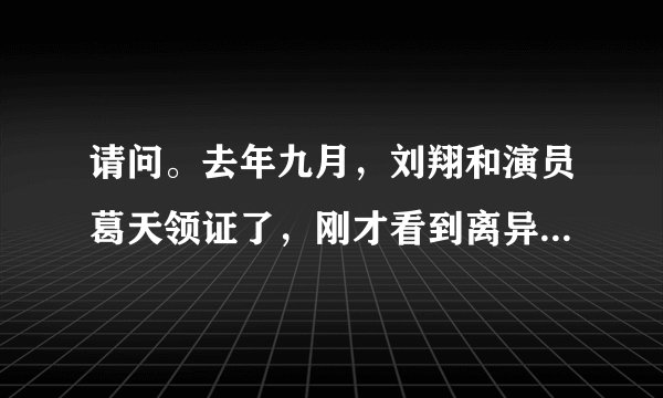 请问。去年九月，刘翔和演员葛天领证了，刚才看到离异了，是真的吗？？