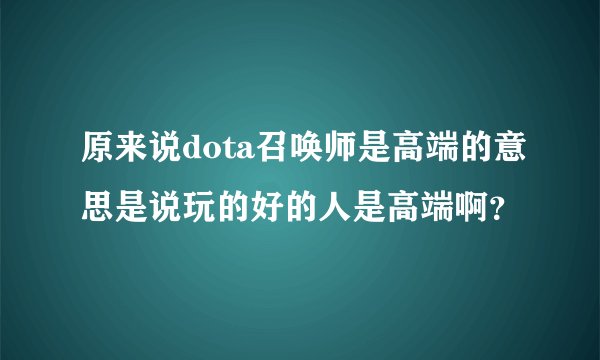 原来说dota召唤师是高端的意思是说玩的好的人是高端啊？