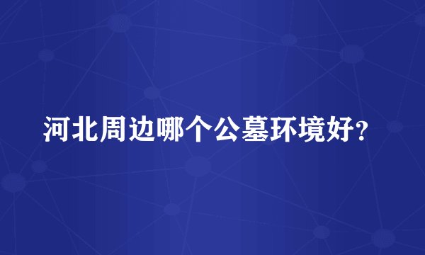 河北周边哪个公墓环境好？
