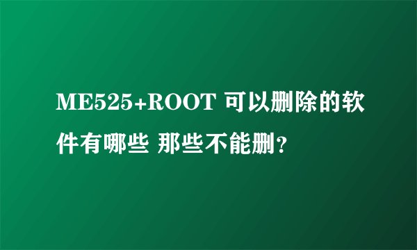 ME525+ROOT 可以删除的软件有哪些 那些不能删？