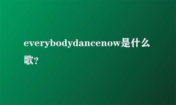 everybodydancenow是什么歌？