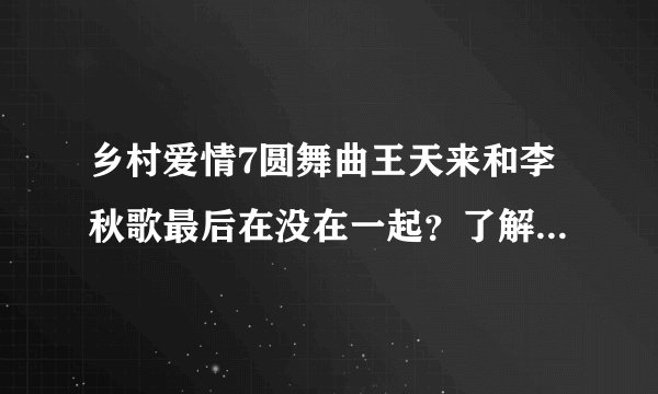 乡村爱情7圆舞曲王天来和李秋歌最后在没在一起？了解的帮忙说下呗，谢谢。