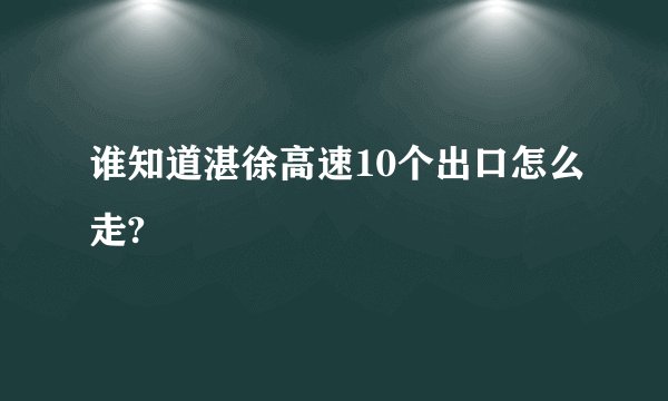 谁知道湛徐高速10个出口怎么走?