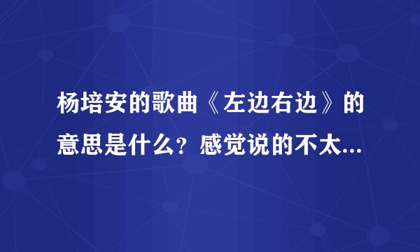 杨培安的歌曲《左边右边》的意思是什么？感觉说的不太清楚，请明白的解释一下