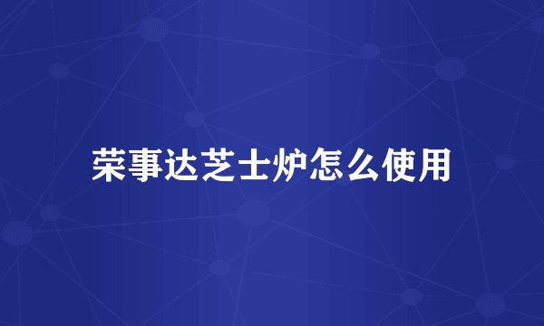 荣事达芝士炉怎么使用