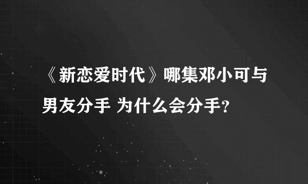 《新恋爱时代》哪集邓小可与男友分手 为什么会分手？