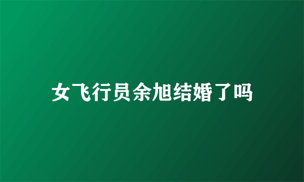 女飞行员余旭结婚了吗