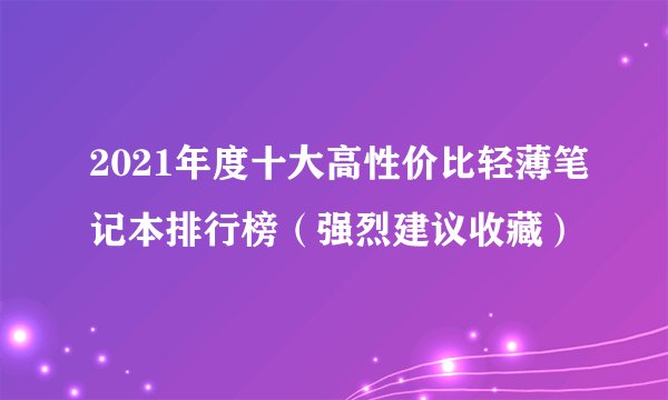 2021年度十大高性价比轻薄笔记本排行榜（强烈建议收藏）