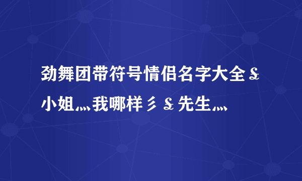 劲舞团带符号情侣名字大全￡小姐灬我哪样彡￡先生灬