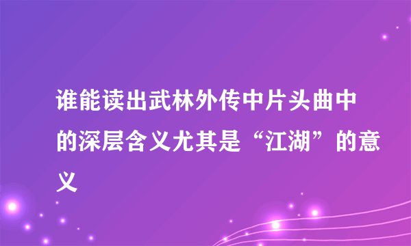 谁能读出武林外传中片头曲中的深层含义尤其是“江湖”的意义